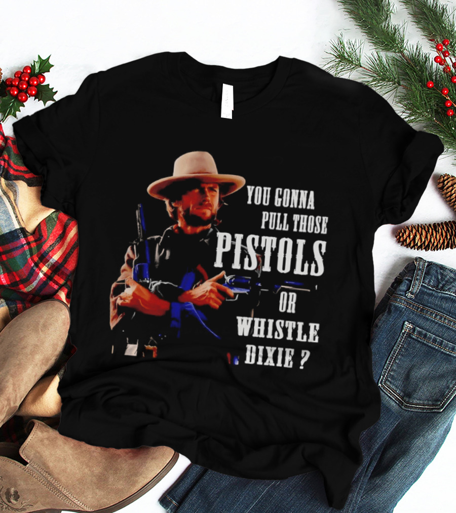Clint Eastwood You Gonna Pull Those Pistols Or Whistle Dixie T-Shirt