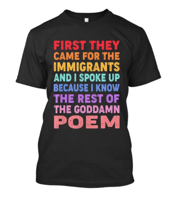 First They Came For The Immigrants I Spoke Up Because I Know The Rest Of The Poem T-Shirt