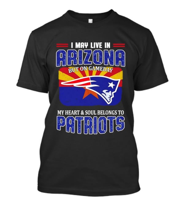 I May Live In Arizona But On Gameday My Heart And Soul Belongs To Patriots T-Shirt