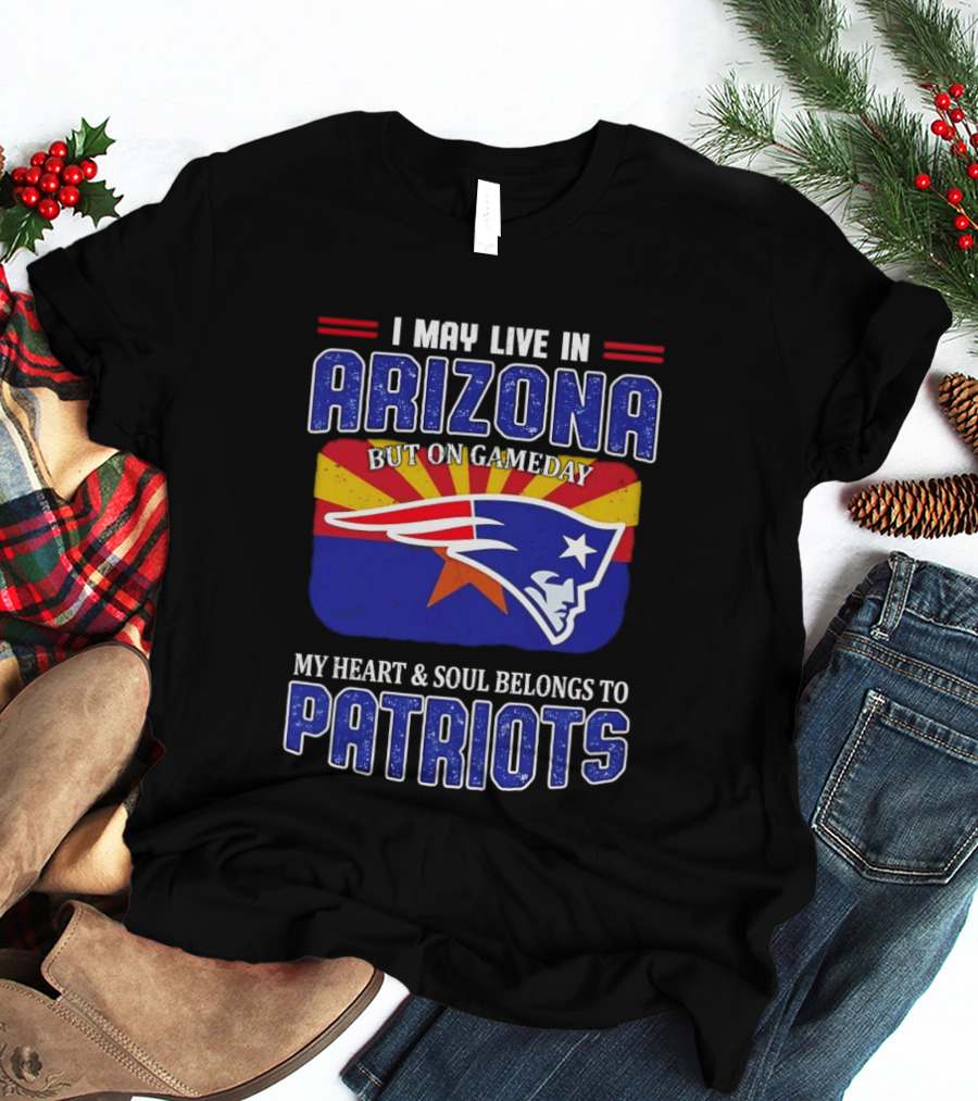 I May Live In Arizona But On Gameday My Heart And Soul Belongs To Patriots T-Shirt