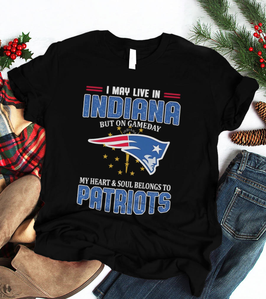 I May Live In Indiana But On Gameday My Heart And Soul Belongs To Patriots T-Shirt