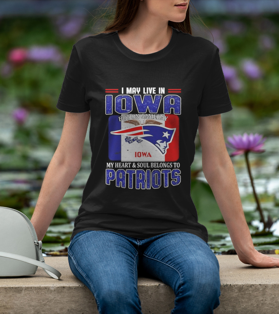I May Live In Iowa My Heart And Soul Belongs To New England Patriots T-Shirt