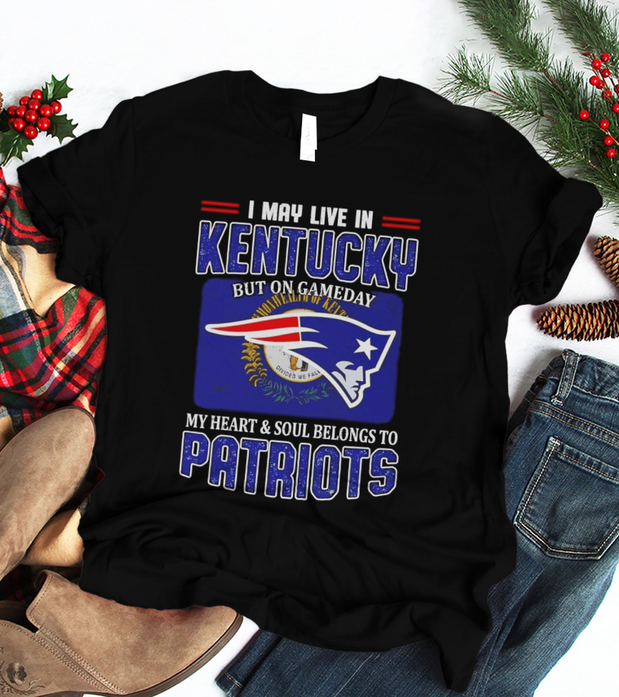 I May Live In Kentucky But On Gameday My Heart And Soul Belongs To Patriots T-Shirt