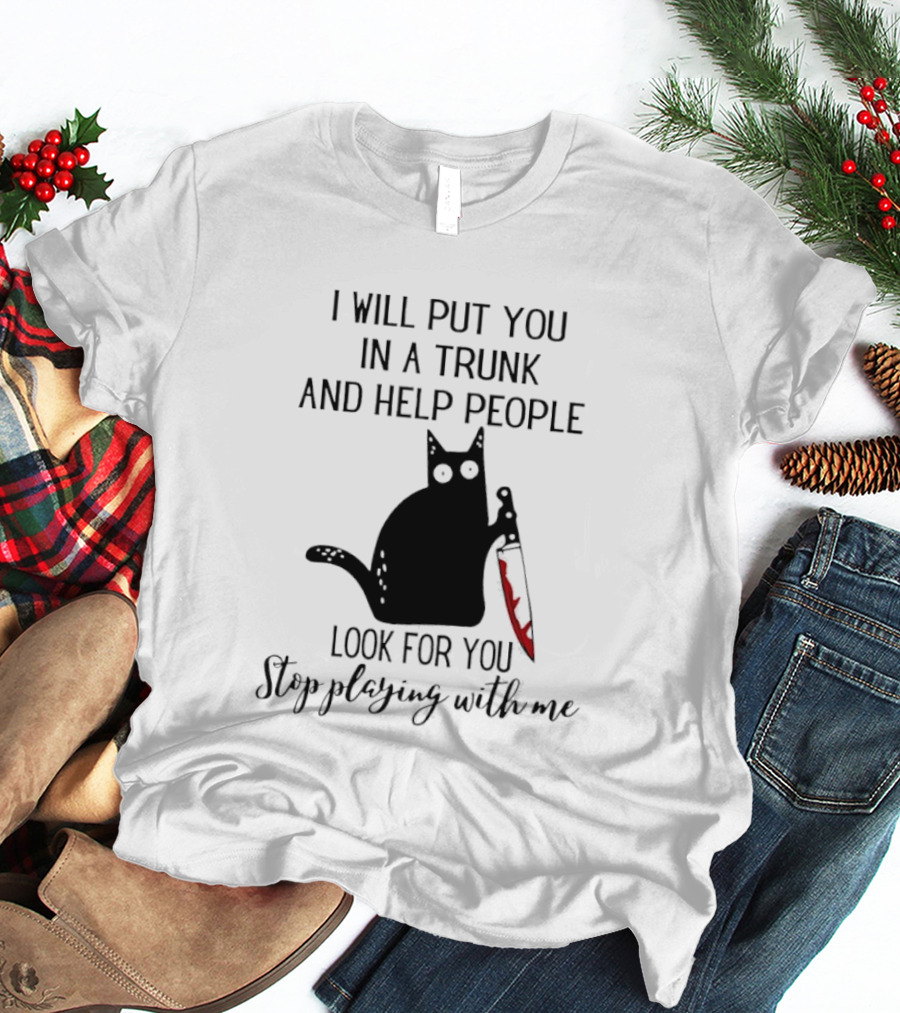 I Will Put You In A Trunk And Help People Look For You Black Cat Holding Knife Stop Playing With Me T-Shirt