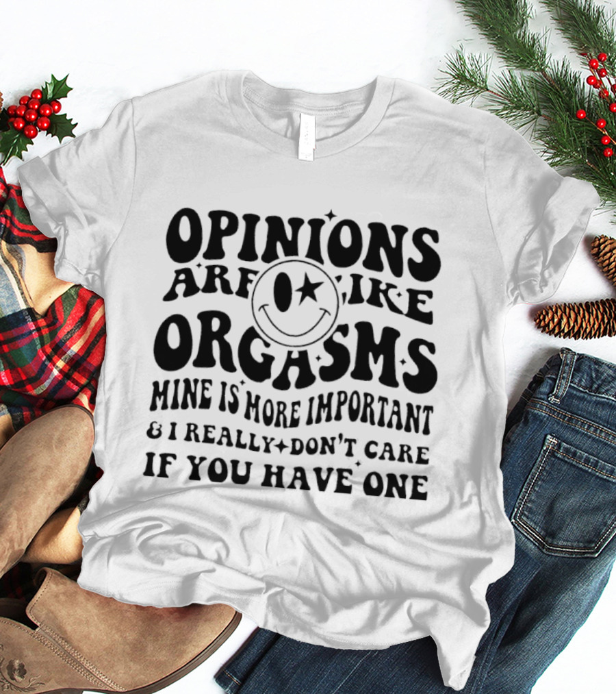 Opinions Are Like Orgasms Mine Is More Important And I Really Don't Care If You Have One T-Shirt