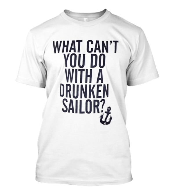 What Can't You Do With A Drunken Sailor Anchor T-Shirt