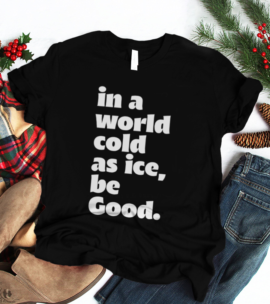 In A World Cold As Ice Be Good T-Shirt