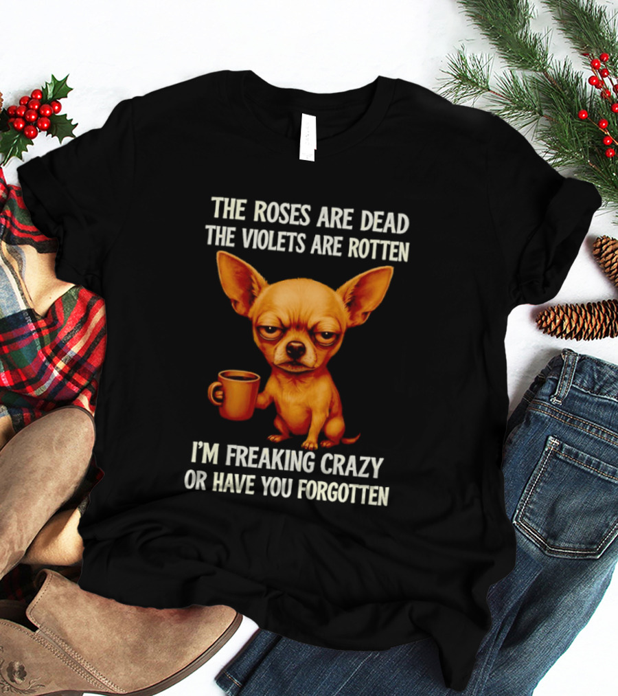 The Roses Are Dead The Violets Are Rotten I'm Freaking Crazy Chihuahua Coffee T-Shirt