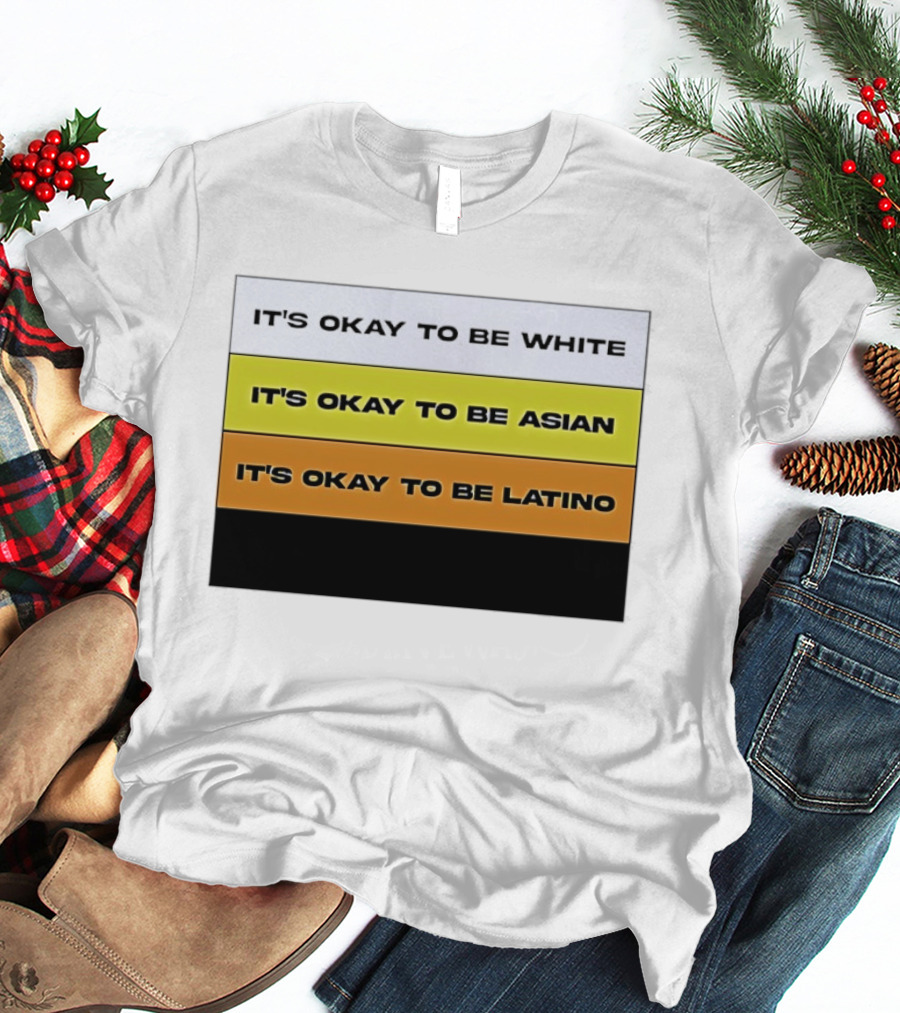 It's Okay To Be White It's Okay To Be Asian It's Okay To Be Latino T-Shirt