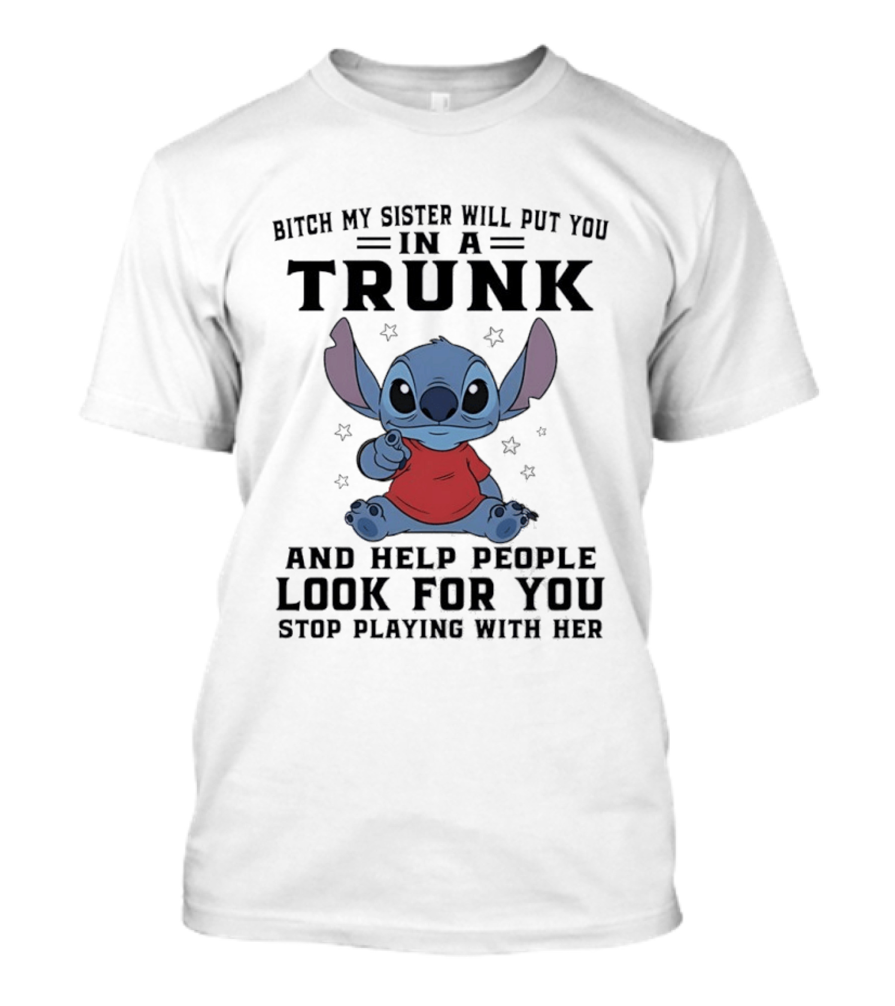 Bitch My Sister Will Put You In A Trunk And Help Look For You Stop Playing Stitch T-Shirt