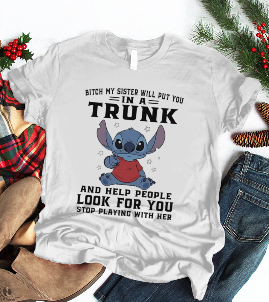 Bitch My Sister Will Put You In A Trunk And Help Look For You Stop Playing Stitch T-Shirt
