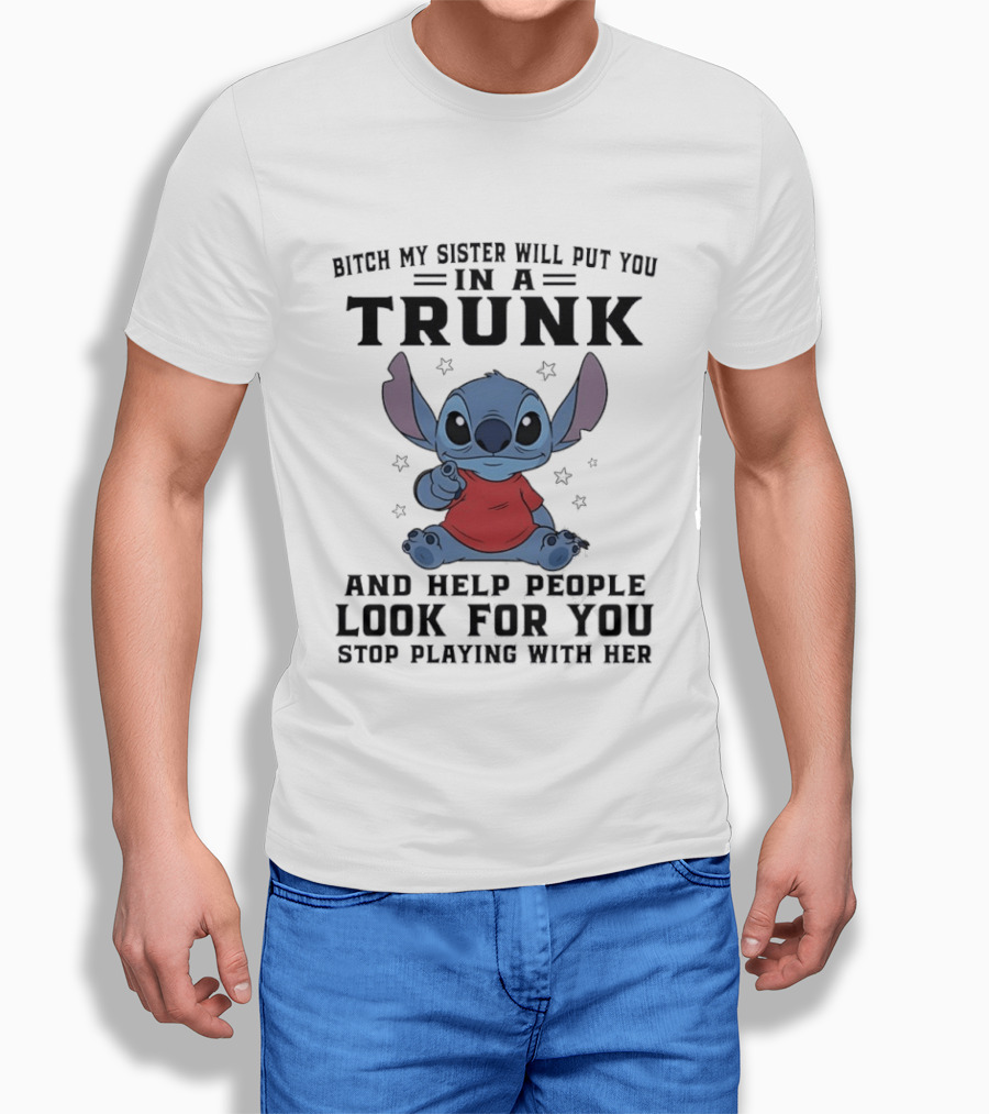 Bitch My Sister Will Put You In A Trunk And Help Look For You Stop Playing Stitch T-Shirt