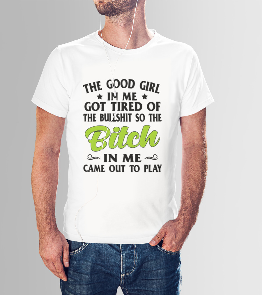 The Good Girl In Me Got Tired Of The Bullshit So The Bitch In Me Came Out To Play T-Shirt