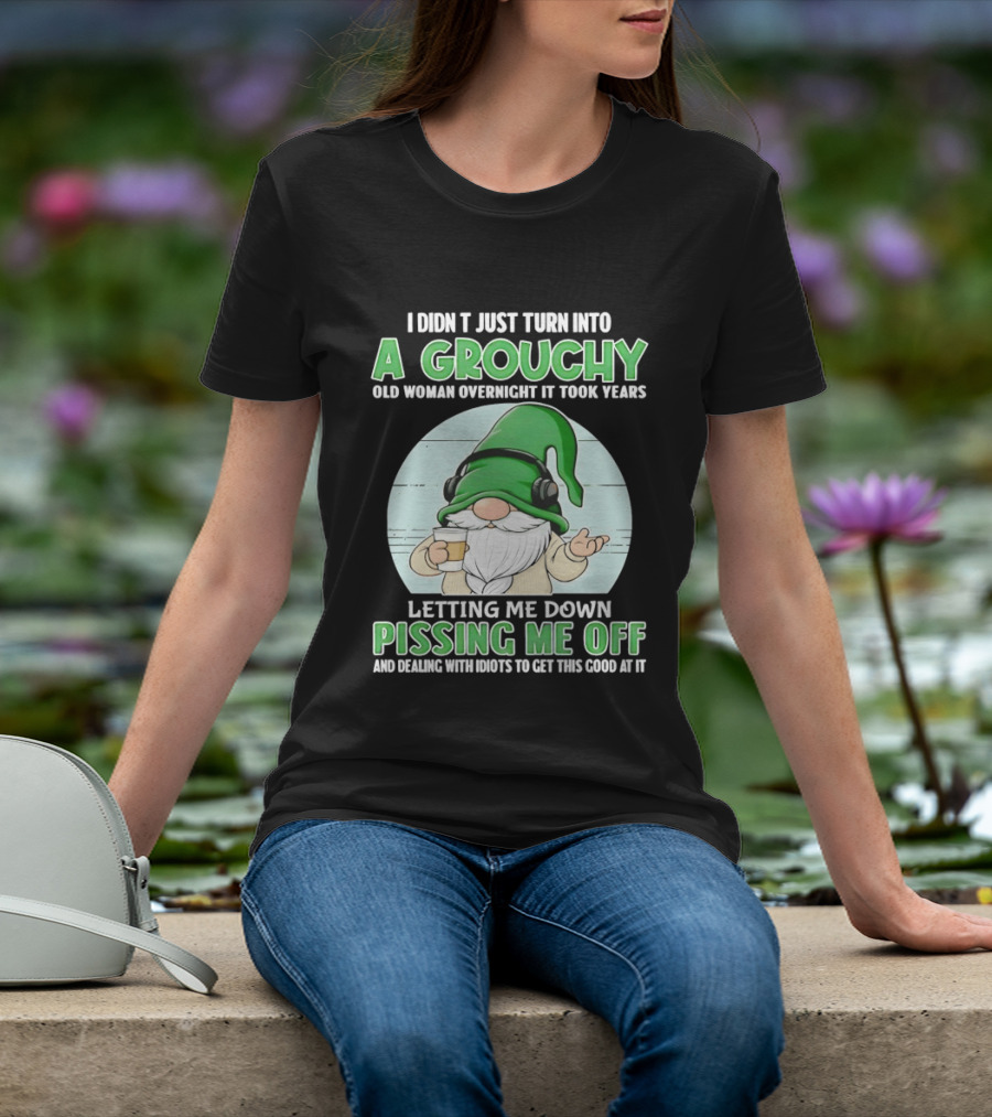I Didn't Just Turn Into A Grouchy Old Woman Overnight Gnome Letting Me Down Pissing Me Off T-Shirt