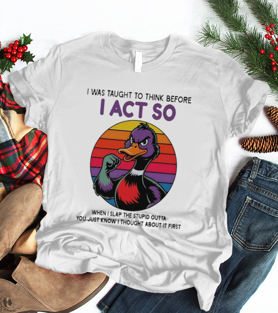 I Was Taught To Think Before I Act So Duck Humor Slap The Stupid Outta You T-Shirt