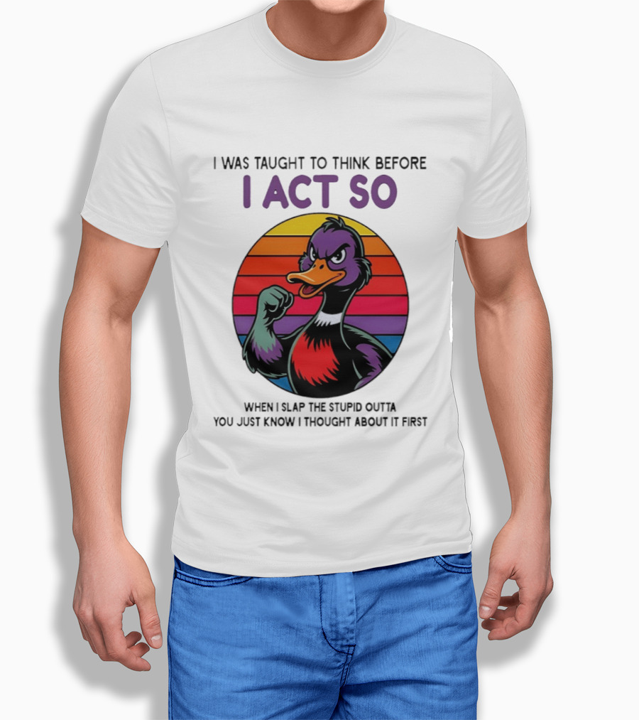 I Was Taught To Think Before I Act So Duck Humor Slap The Stupid Outta You T-Shirt