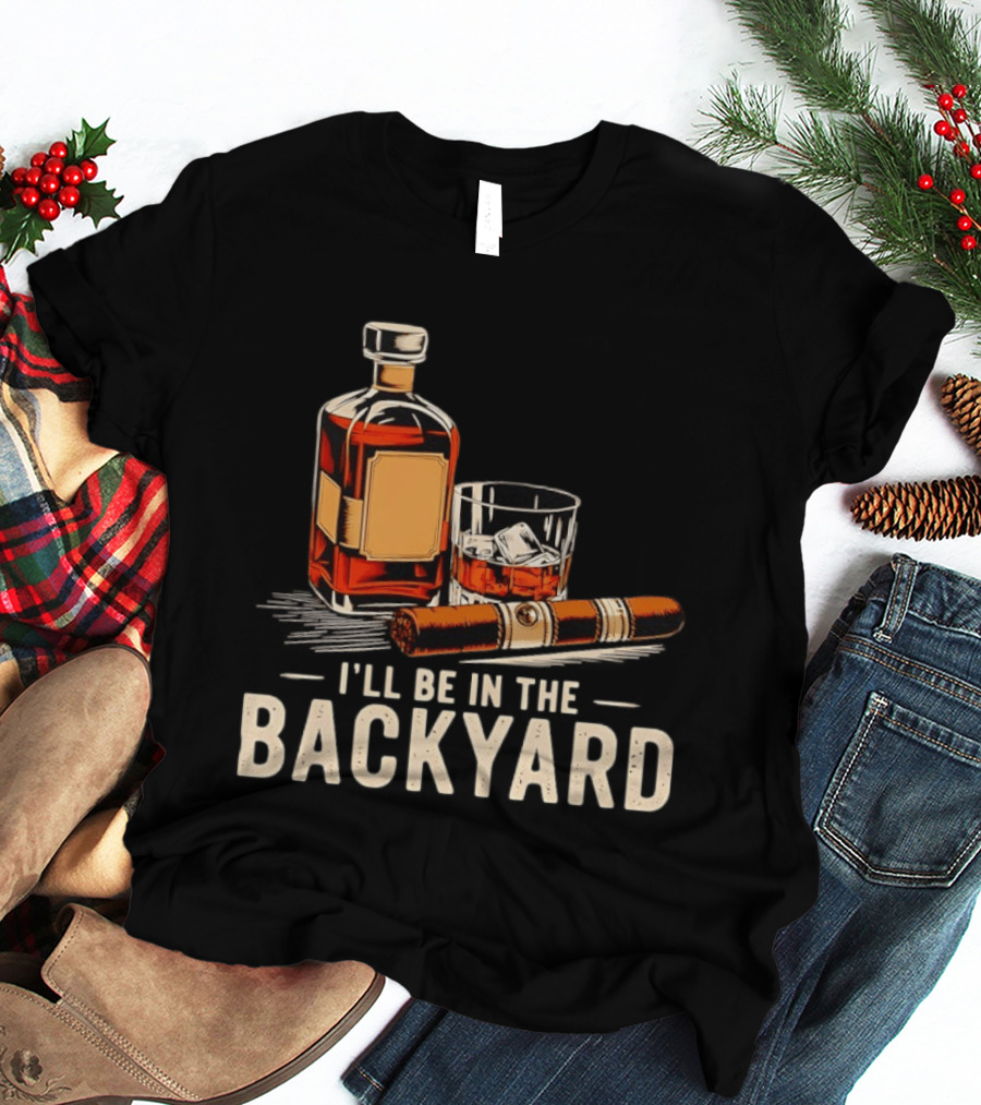 Whiskey Cigar I'll Be In The Backyard T-Shirt