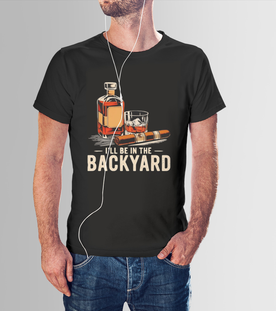 Whiskey Cigar I'll Be In The Backyard T-Shirt