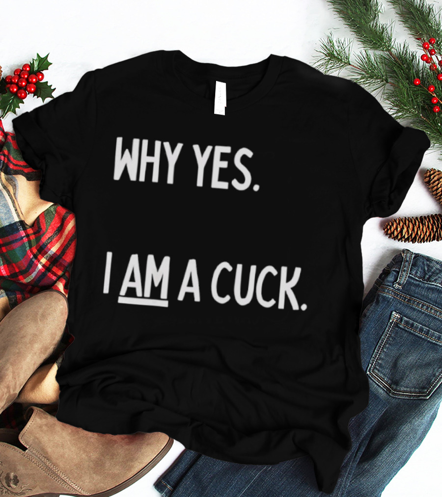 Why Yes I Am A Cuck T-Shirt