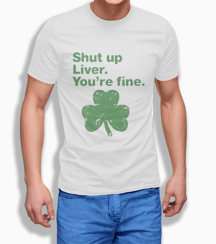 Shut Up Liver You're Fine Green Shamrock St. Patrick's Day T-Shirt