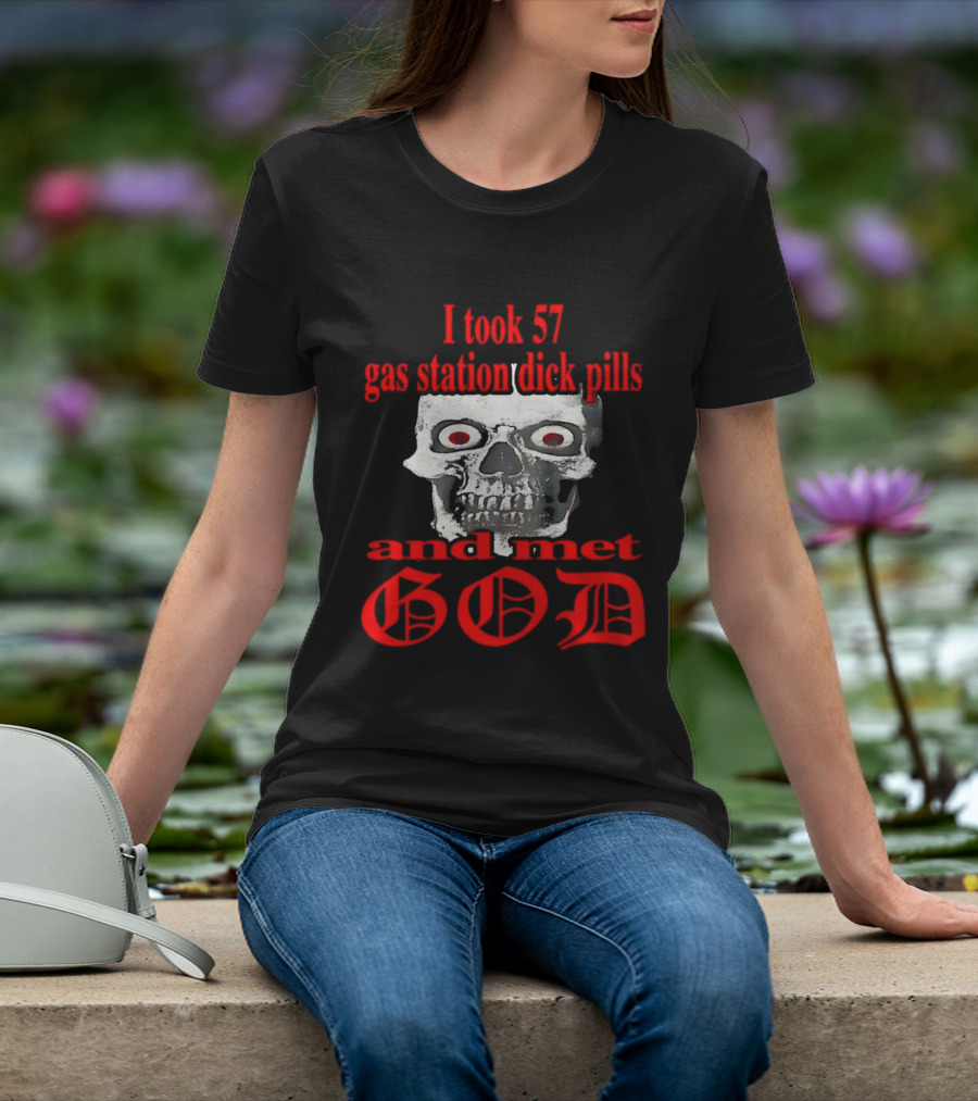 I Took 57 Gas Station Dick Pills Skull And Met God T-Shirt