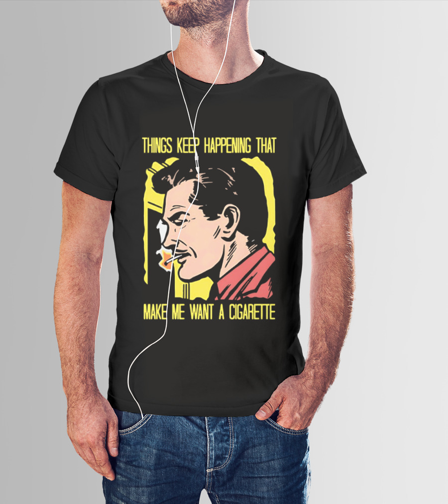 Things Keep Happening That Make Me Want A Cigarette Smoking Man T-Shirt