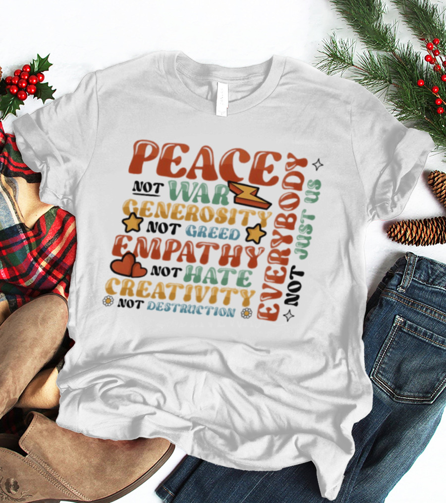 Peace Not War Generosity Not Greed Empathy Not Hate Creativity Not Destruction Everybody Not Just Us T-Shirt