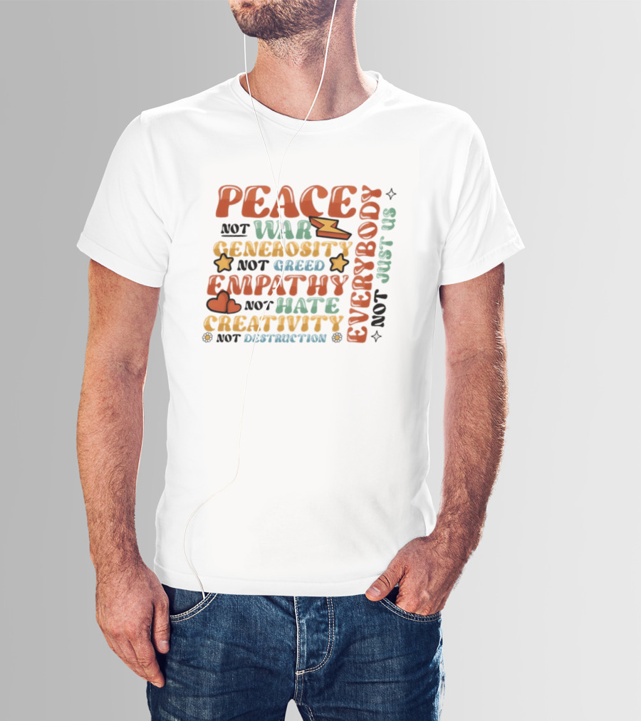 Peace Not War Generosity Not Greed Empathy Not Hate Creativity Not Destruction Everybody Not Just Us T-Shirt