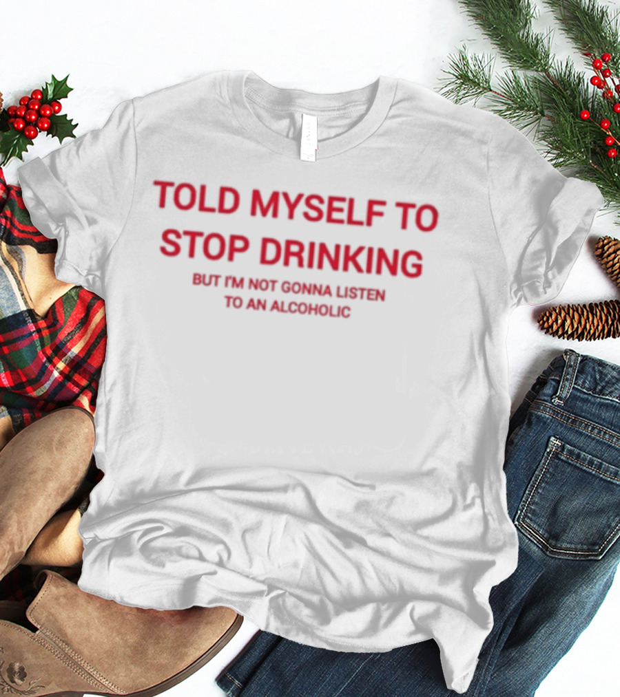 Told Myself To Stop Drinking But I'm Not Gonna Listen To An Alcoholic T-Shirt