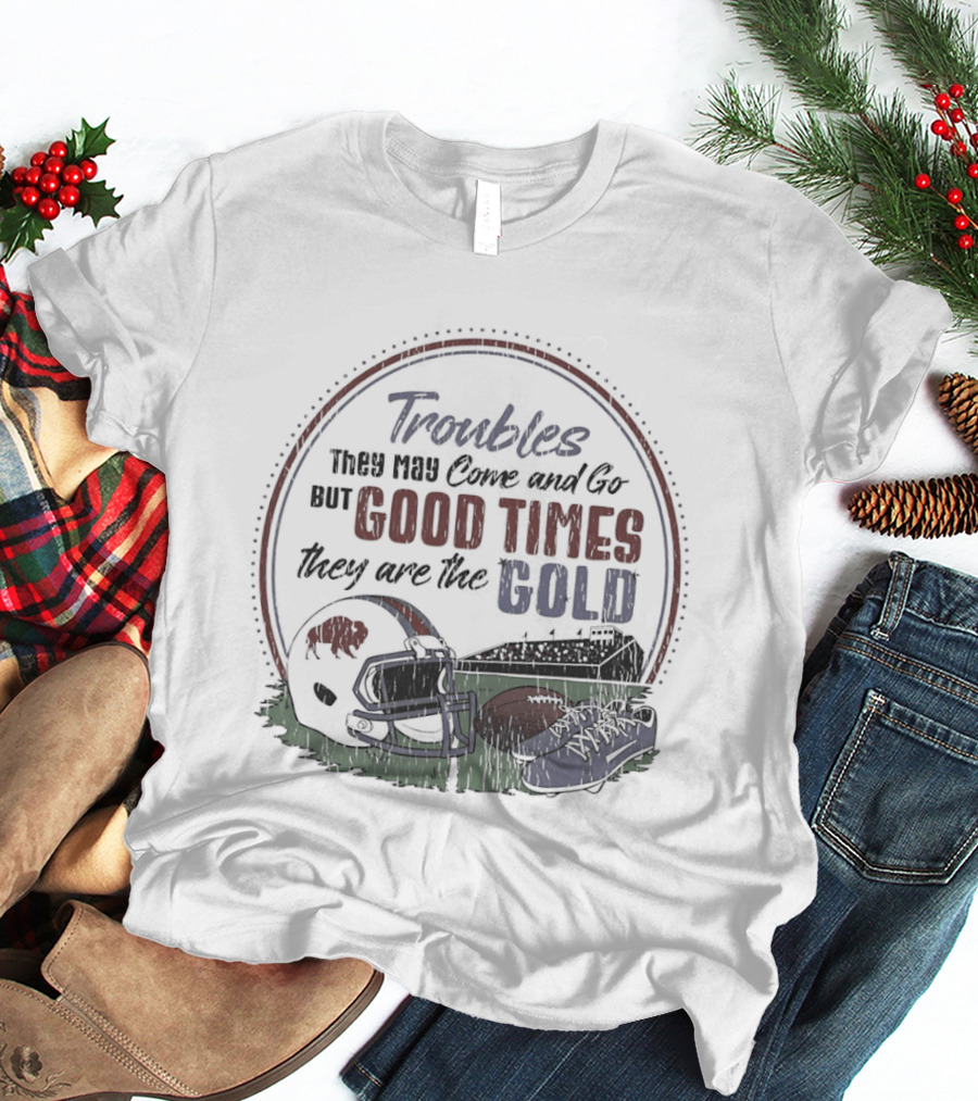 Troubles They May Come And Go Good Times They Are The Gold Buffalo Bills Helmets Football T-Shirt
