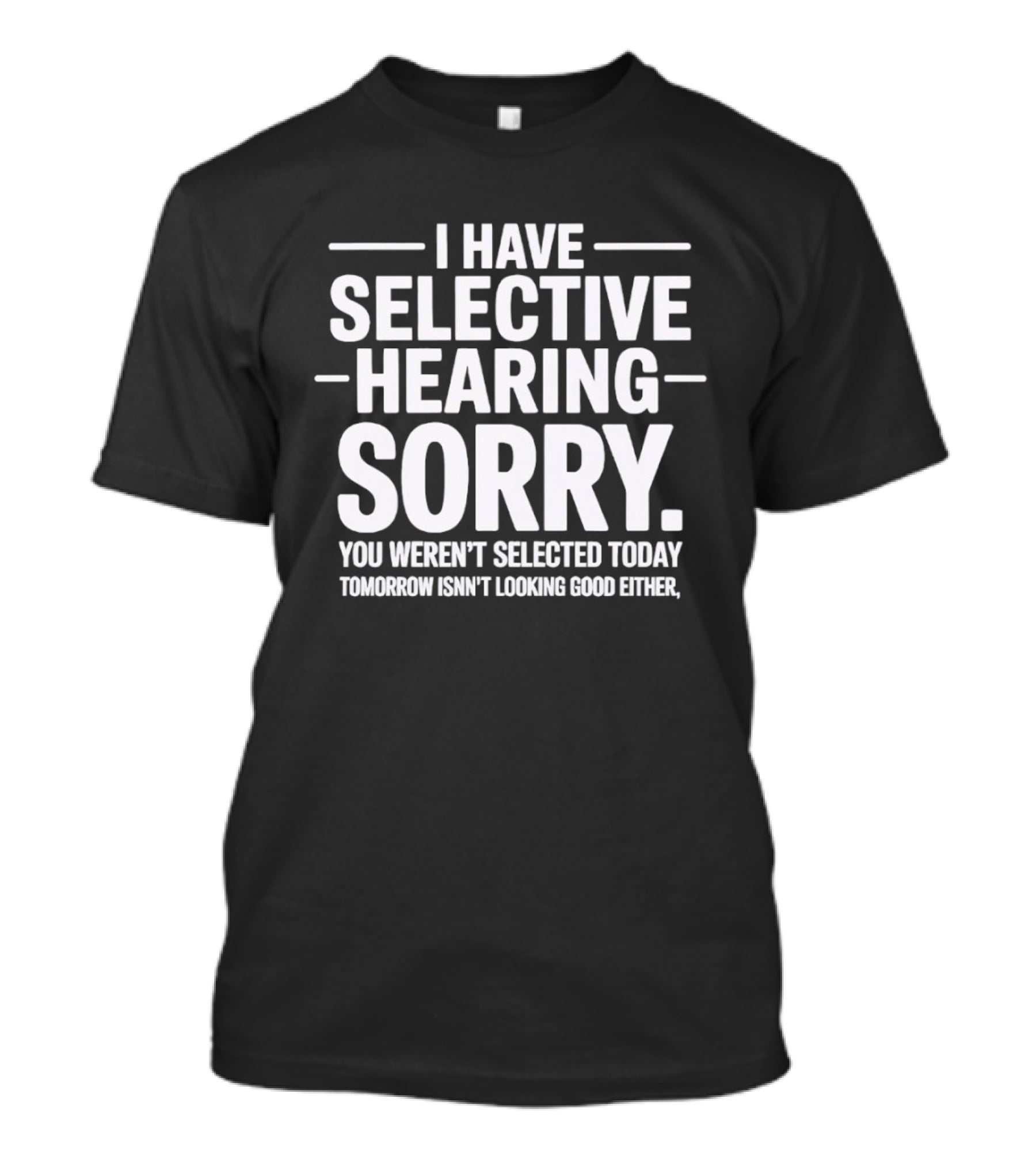 I Have Selective Hearing Sorry You Weren't Selected Today Tomorrow Isn't Looking Good Either T-Shirt