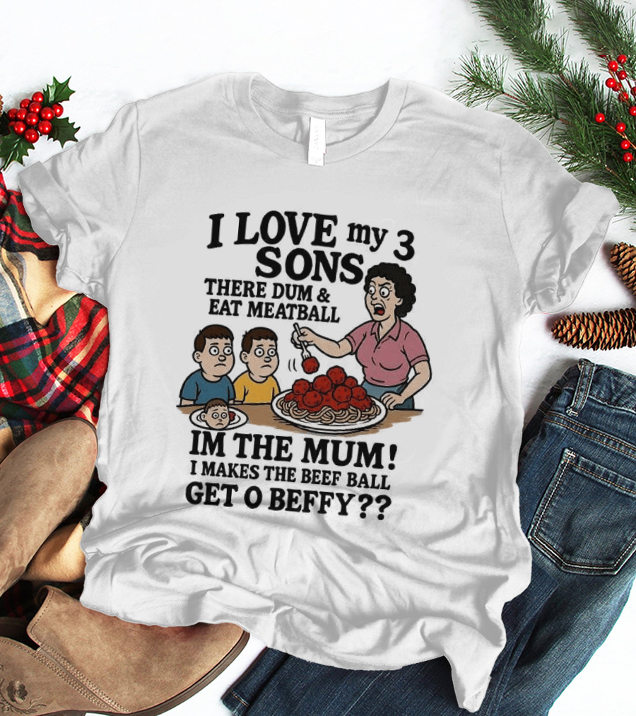 I Love My 3 Sons There Dum And Eat Meatball Im The Mum Can You Hear Them Get Beefy T-Shirt
