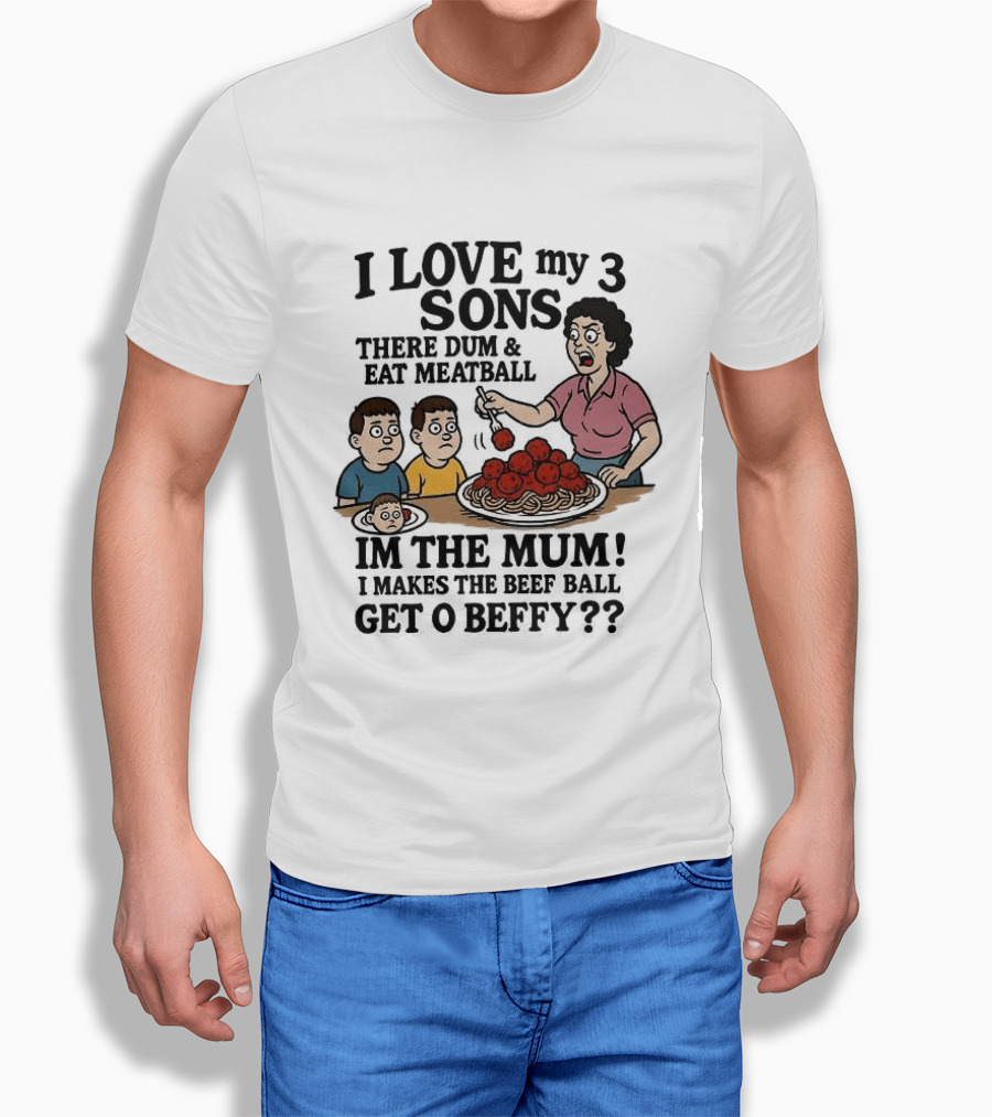 I Love My 3 Sons There Dum And Eat Meatball Im The Mum Can You Hear Them Get Beefy T-Shirt