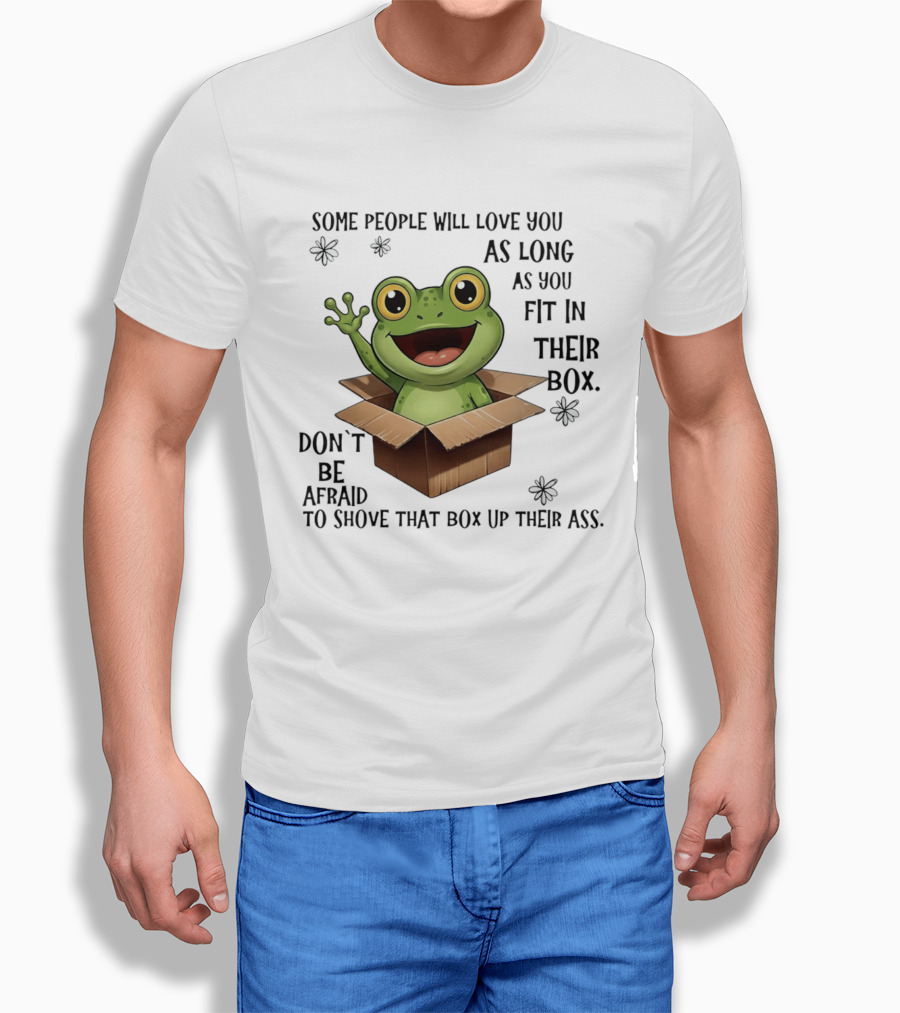 Frog Some People Will Love You Fit In Their Box Don't Be Afraid To Shove That Box Up Their Ass T-Shirt