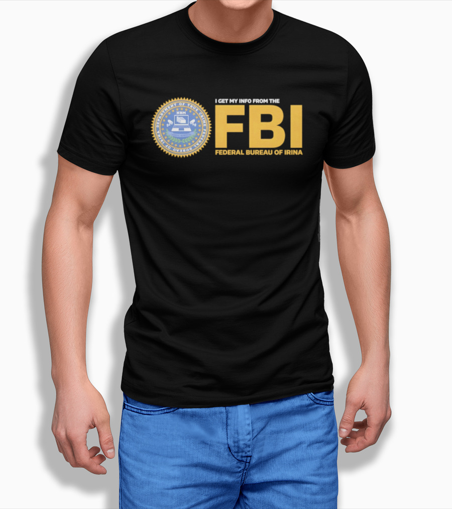 I Get My Info From The FBI Department Of True Crime Federal Bureau Of Irina T-Shirt