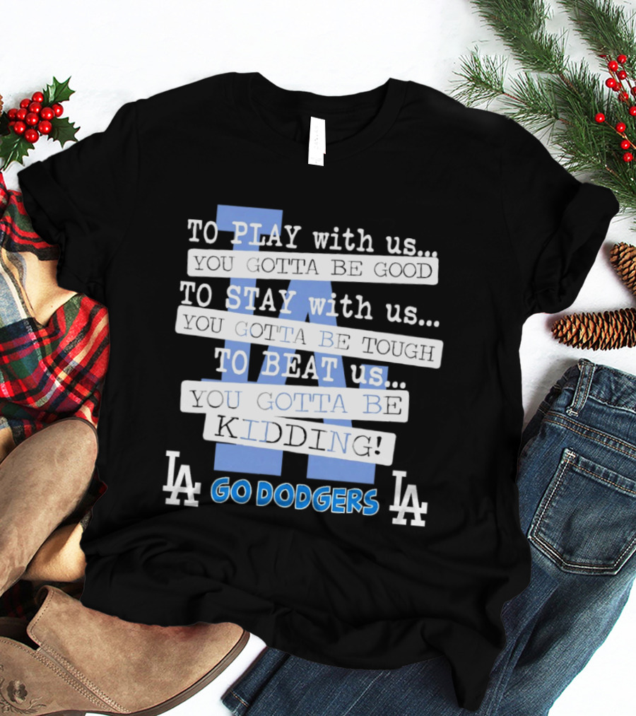 Go Dodgers LA To Play Stay Beat Us You Gotta Be Kiddin T-Shirt