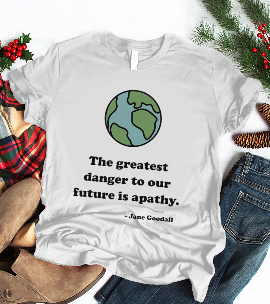 Jane Goodall The Greatest Danger To Our Future Is Apathy Earth T-Shirt