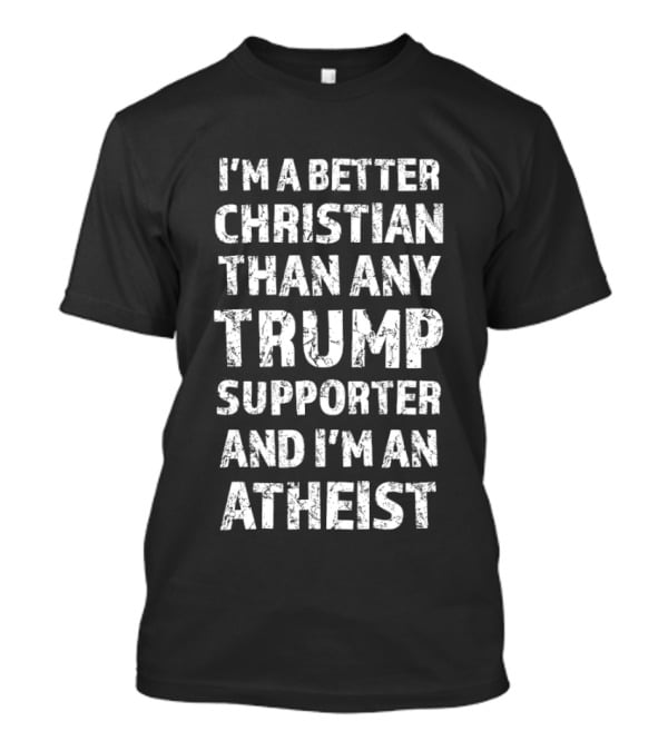 I'm A Better Christian Than Any Trump Supporter And I'm An Atheist T-Shirt