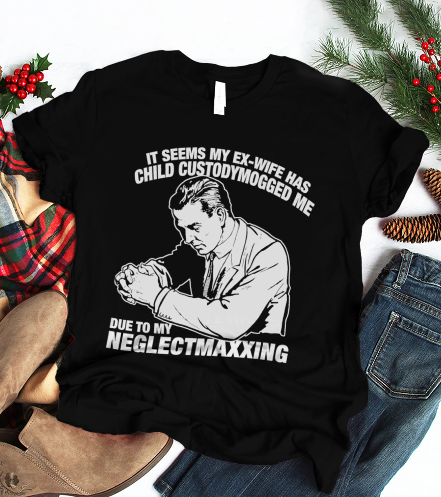It Seems My Ex Wife Has Child Custodymogged Me Due To My Neglectmaxxing T-Shirt