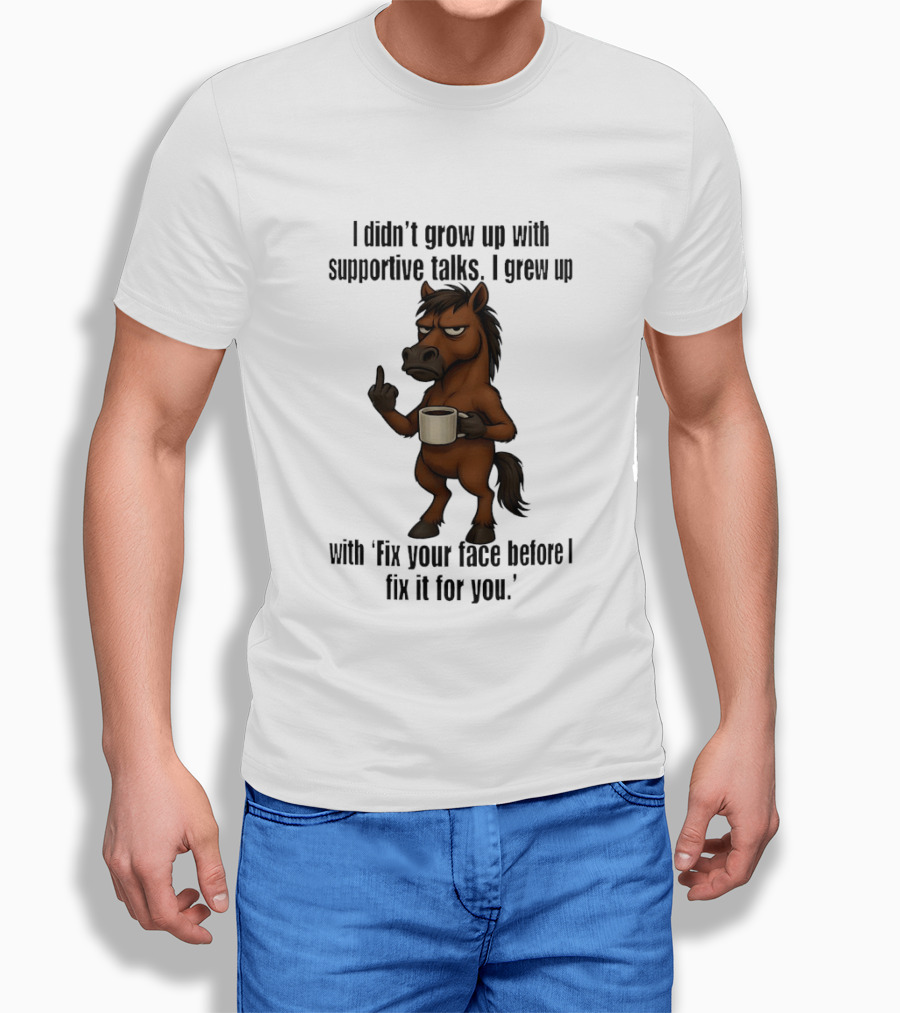 I Didn't Grow Up With Supportive Talks Horse Fix Your Face Before I Fix It For You T-Shirt