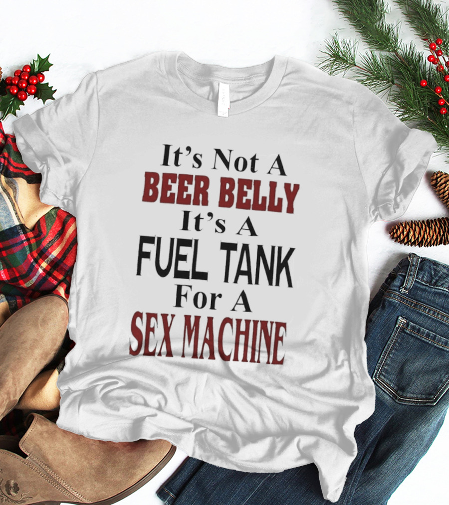 It's Not A Beer Belly It's A Fuel Tank For A Sex Machine T-Shirt
