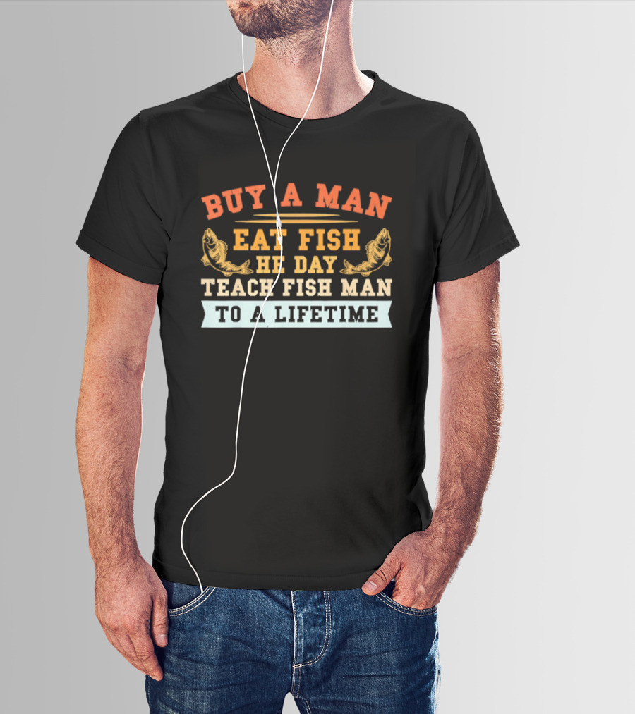 Buy A Man Eat Fish He Day Teach Fish Man To A Lifetime T-Shirt