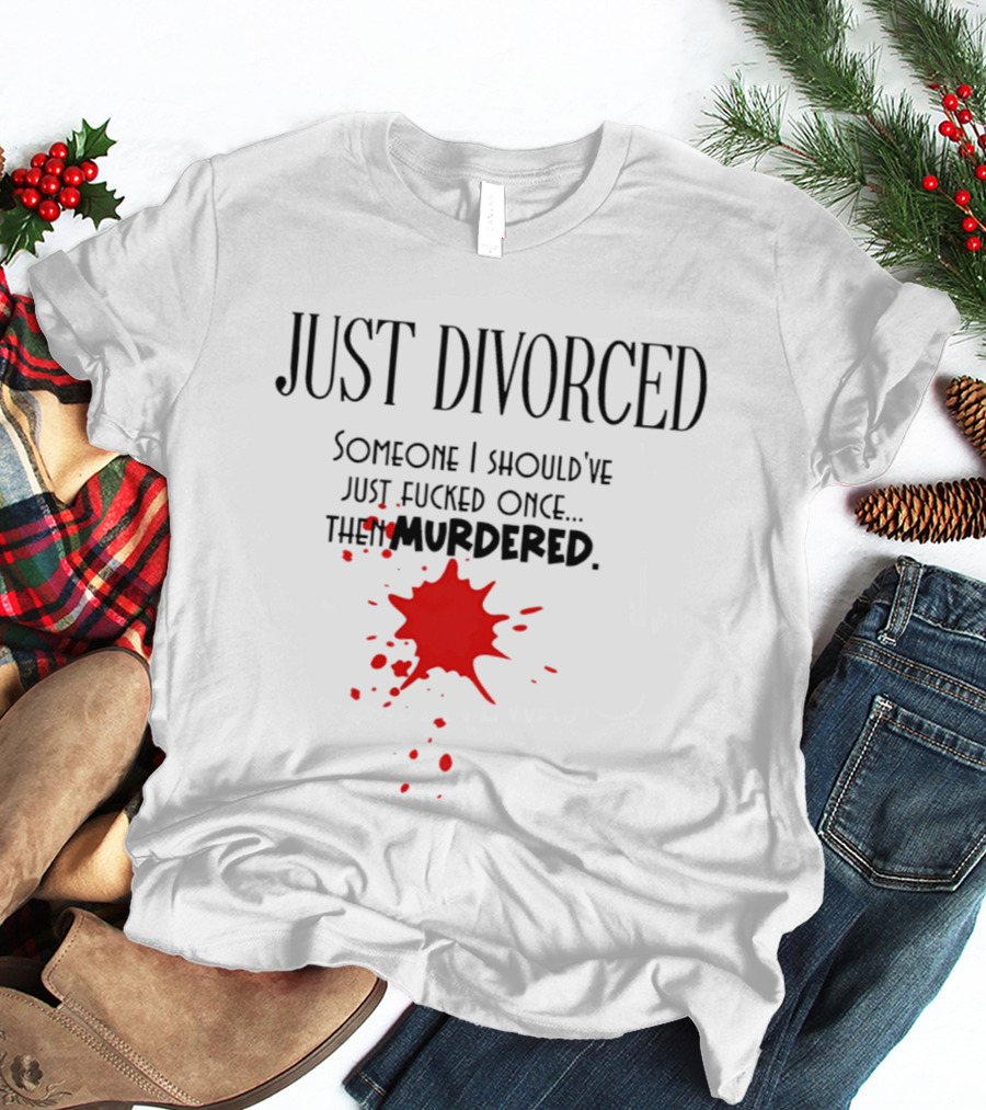 Just Divorced Someone I Should've Just Fucked Once Then Murdered T-Shirt