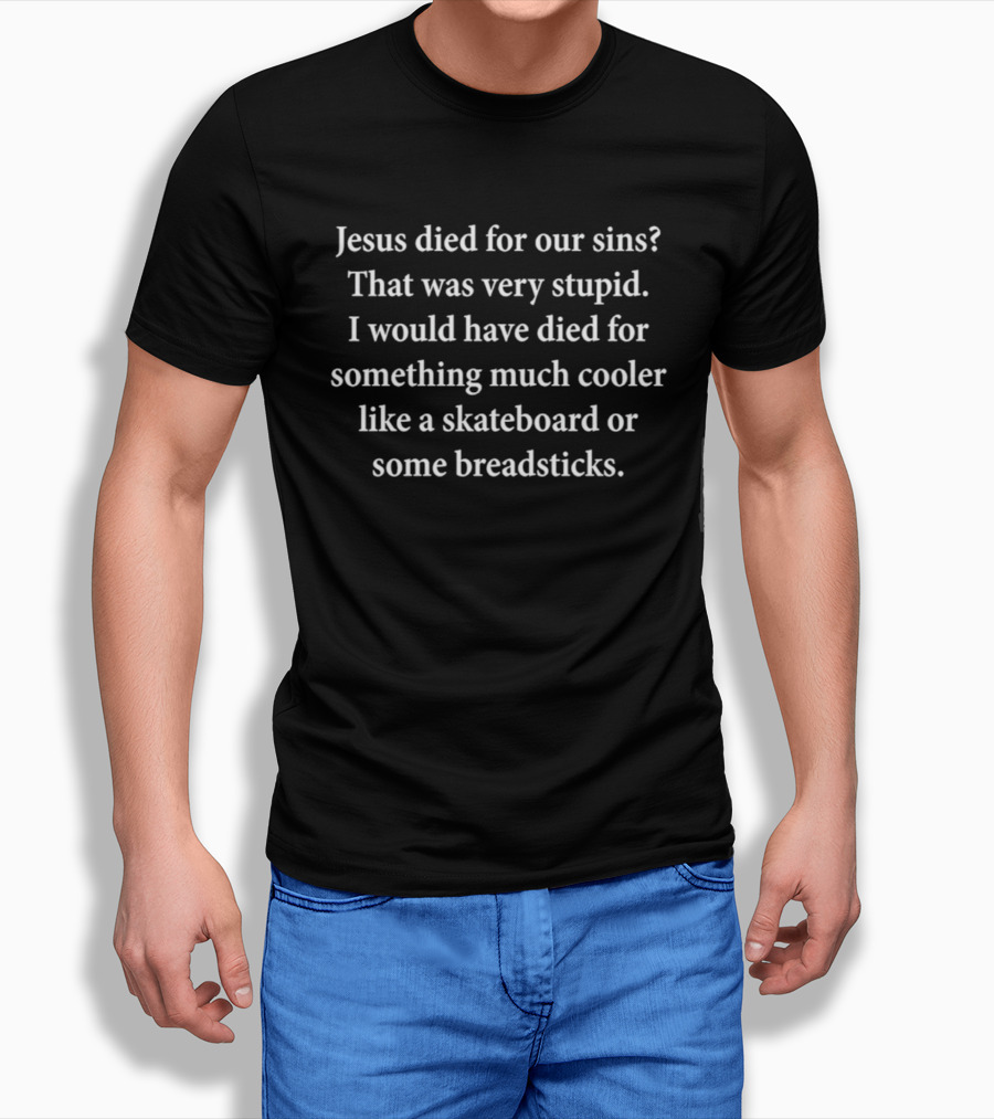 Jesus Died For Our Sins That Was Very Stupid I Would Have Died For Something Much Cooler Like A Skateboard Or Some Breadsticks T-Shirt