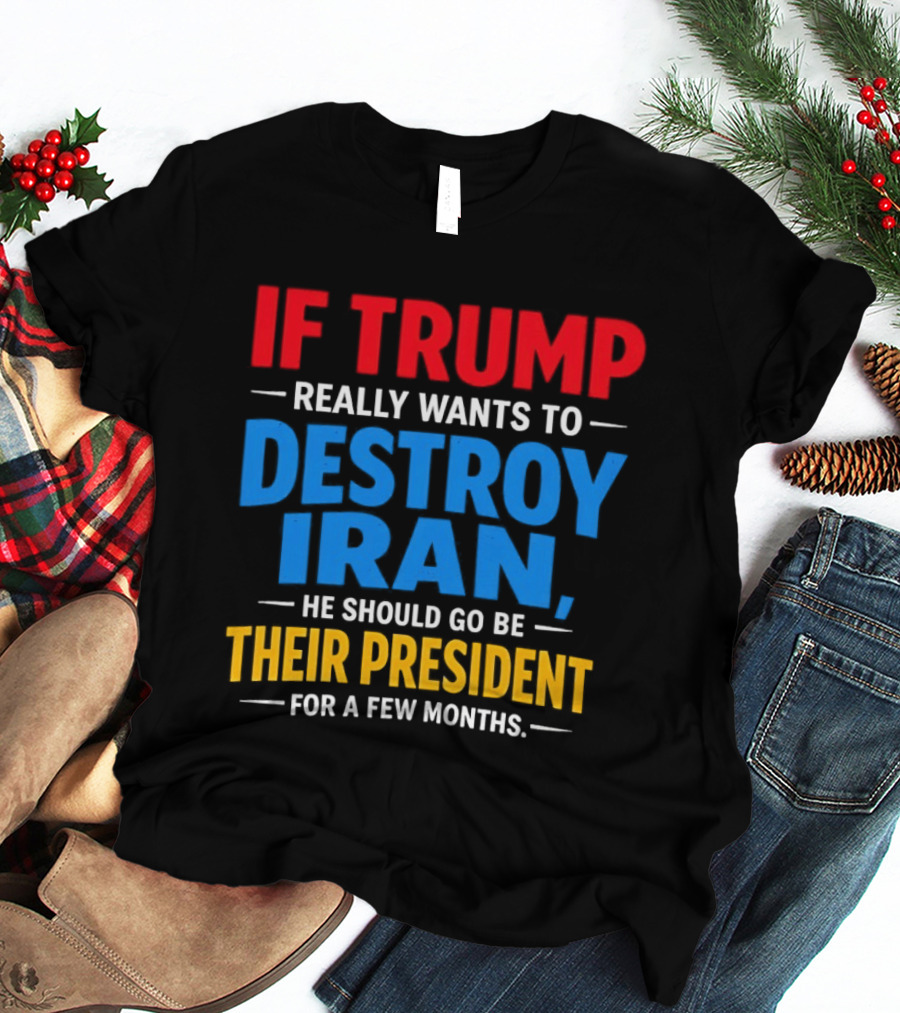If Trump Really Wants To Destroy Iran He Should Go Be Their President For A Few Months T-Shirt