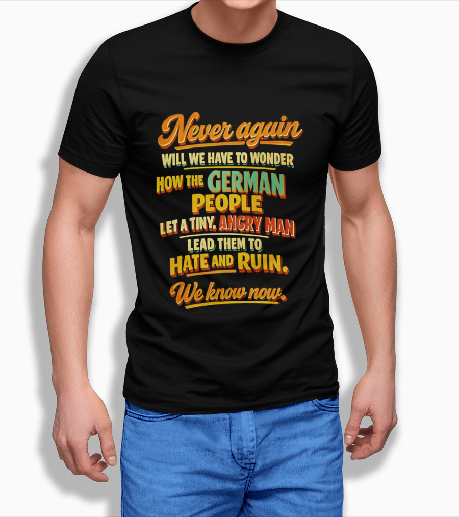 Never Again Wonder How The German People Let A Tiny Angry Man Lead To Hate And Ruin We Know Now T-Shirt