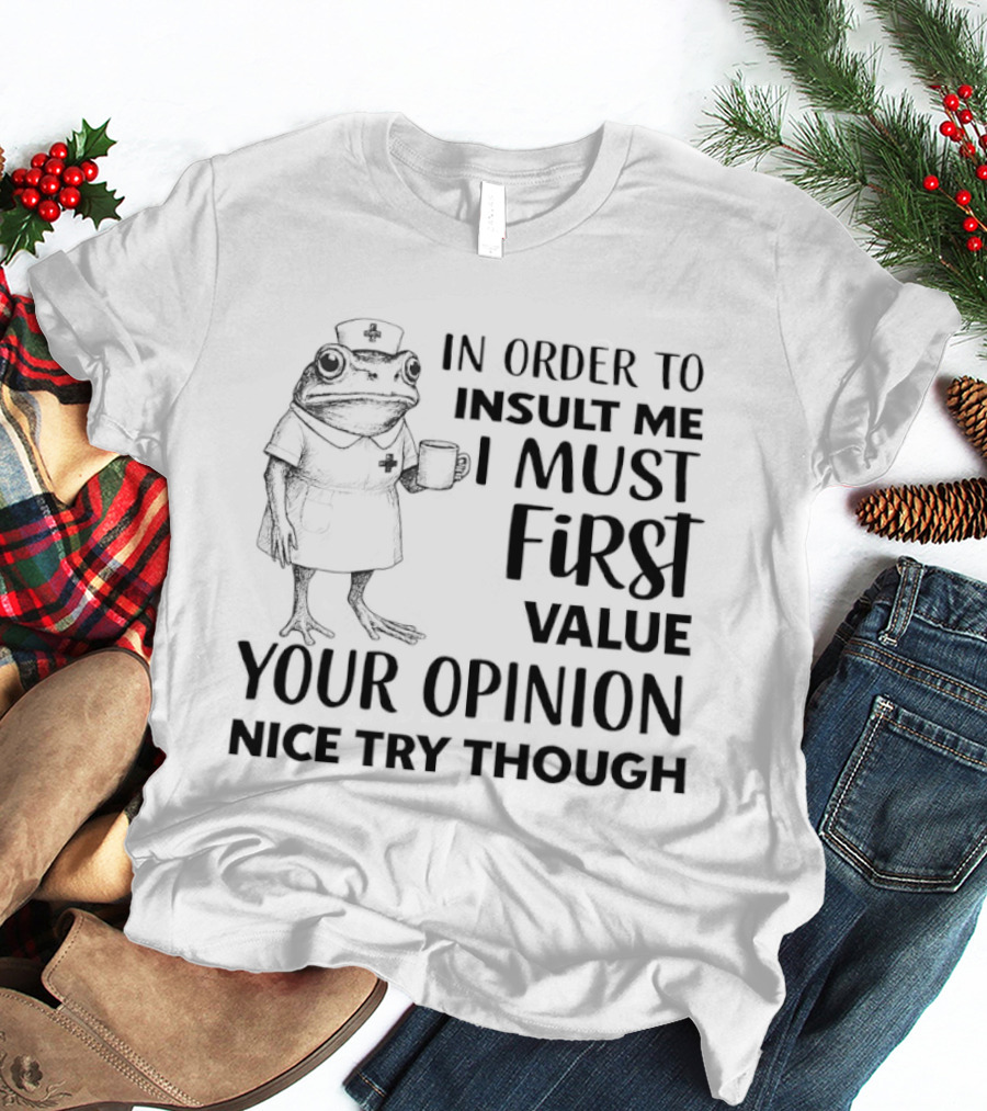 Frog Nurse In Order To Insult Me I Must First Value Your Opinion Nice Try Though T-Shirt
