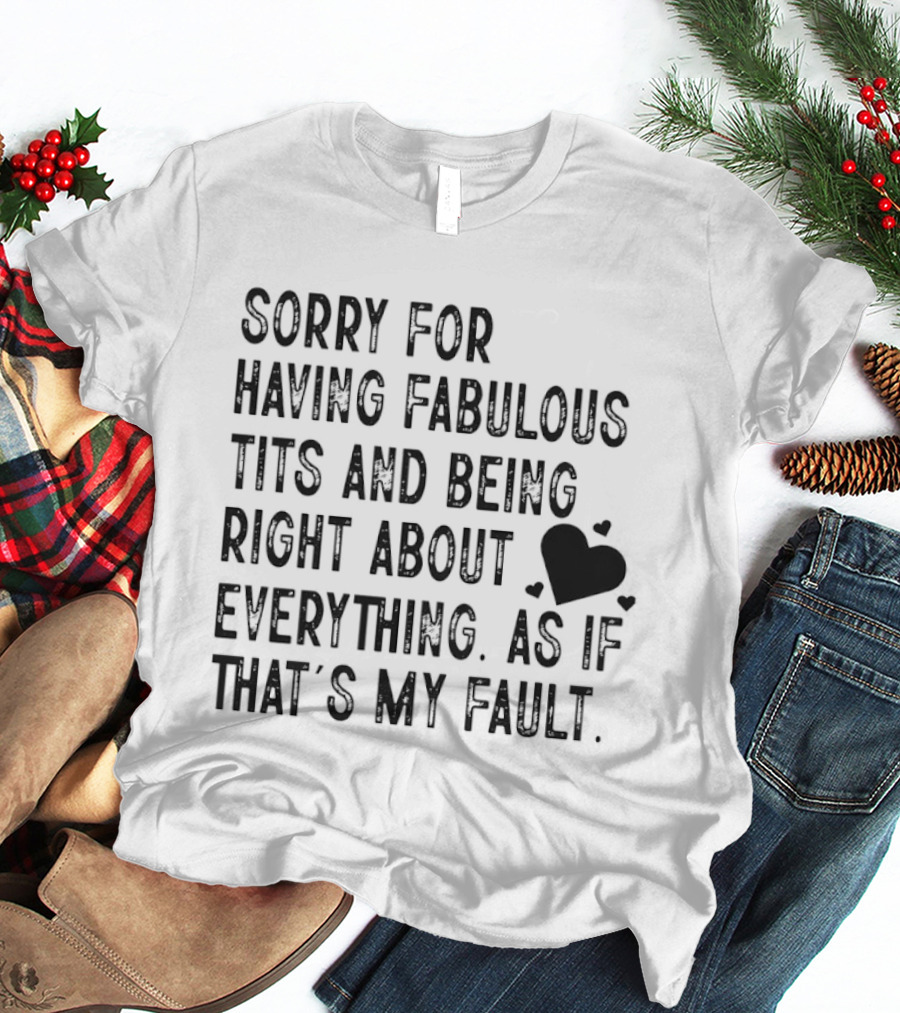 Sorry For Having Fabulous Tits And Being Right About Everything As If That's My Fault T-Shirt