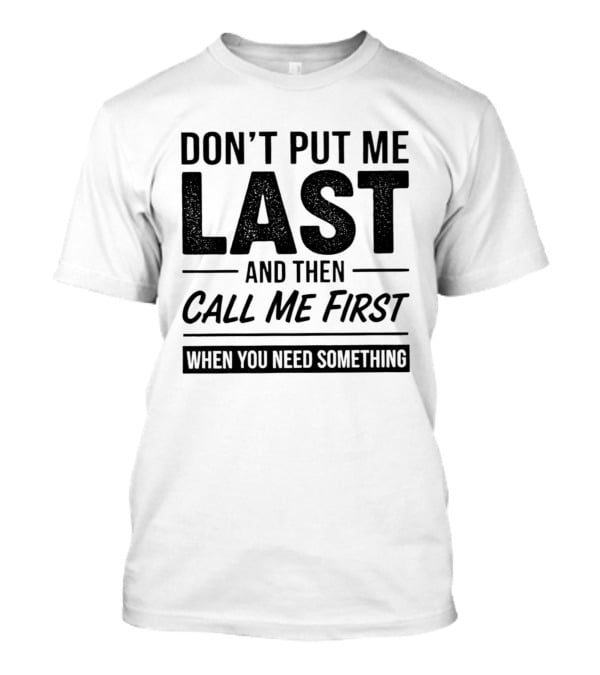Don't Put Me Last Call Me First When You Need Something T-Shirt