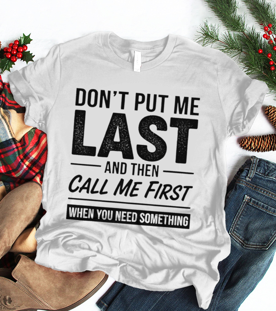 Don't Put Me Last Call Me First When You Need Something T-Shirt